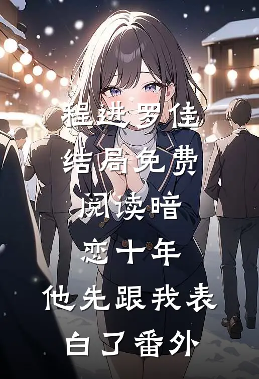 程进罗佳结局免费阅读暗恋十年，他先跟我表白了番外