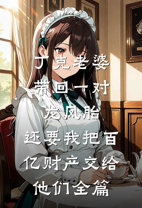 丁克老婆带回一对龙凤胎，还要我把百亿财产交给他们全篇