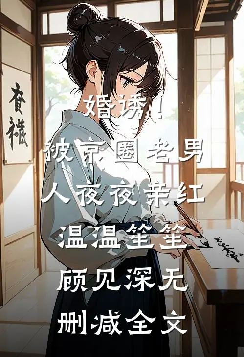 婚诱！被京圈老男人夜夜亲红温温笙笙顾见深无删减全文