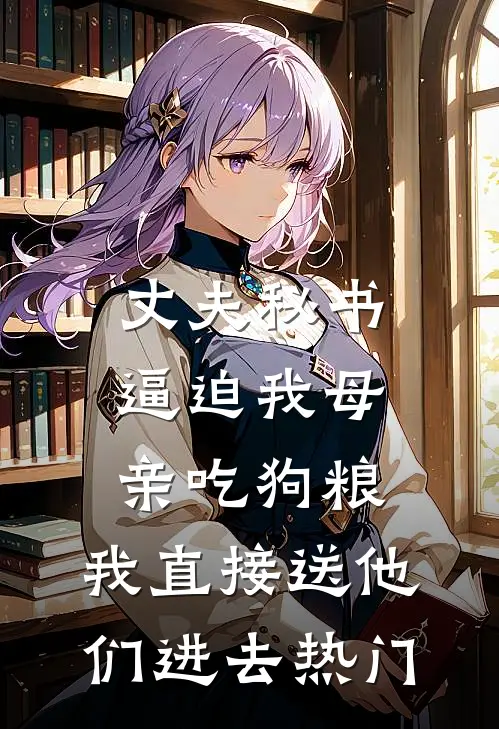丈夫秘书逼迫我母亲吃狗粮，我直接送他们进去热门