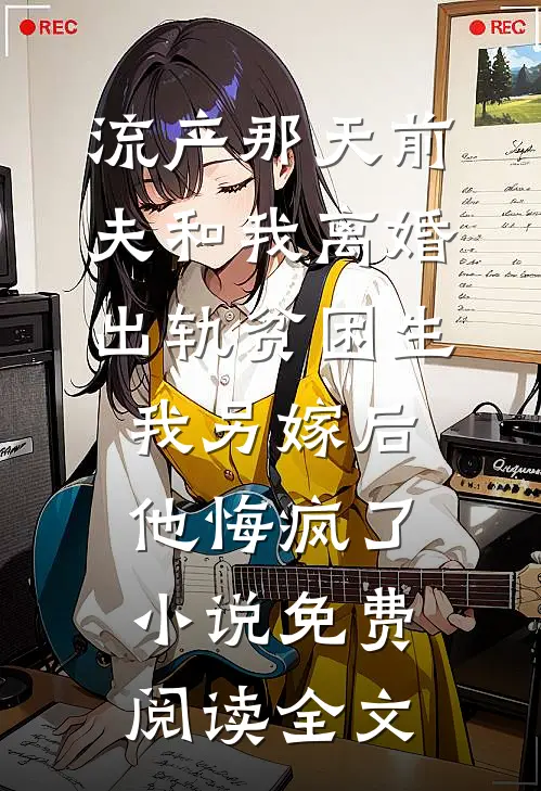 流产那天前夫和我离婚出轨贫困生，我另嫁后他悔疯了小说免费阅读全文