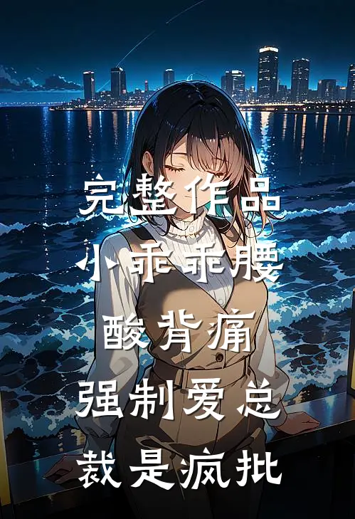 完整作品小乖乖腰酸背痛，强制爱总裁是疯批