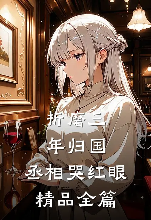 折磨三年归国，丞相哭红眼精品全篇