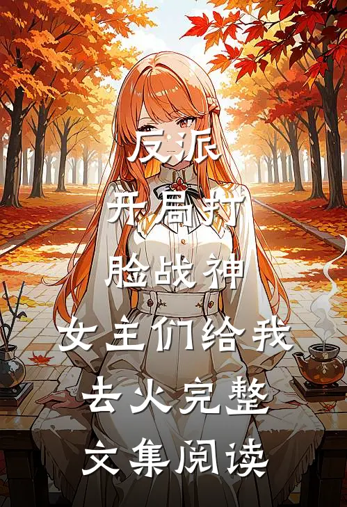 反派：开局打脸战神，女主们给我去火完整文集阅读