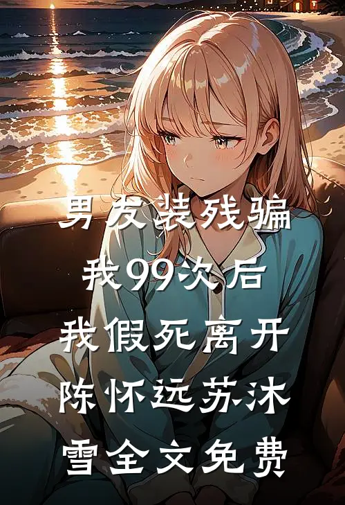 男友装残骗我99次后，我假死离开陈怀远苏沐雪全文免费