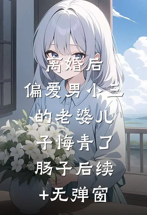 离婚后，偏爱男小三的老婆儿子悔青了肠子后续+无弹窗