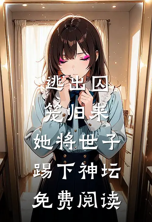 逃出囚笼归来,她将世子踢下神坛免费阅读