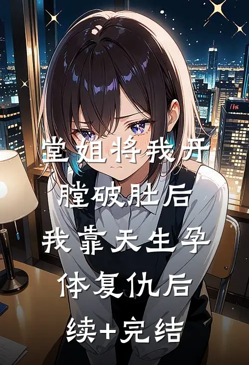堂姐将我开膛破肚后，我靠天生孕体复仇后续+完结
