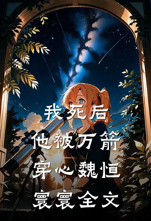 我死后，他被万箭穿心魏恒寰寰全文