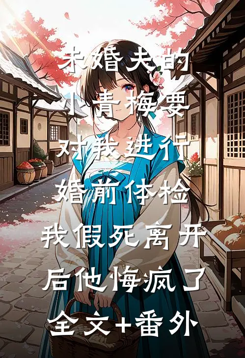 未婚夫的小青梅要对我进行婚前体检，我假死离开后他悔疯了全文+番外