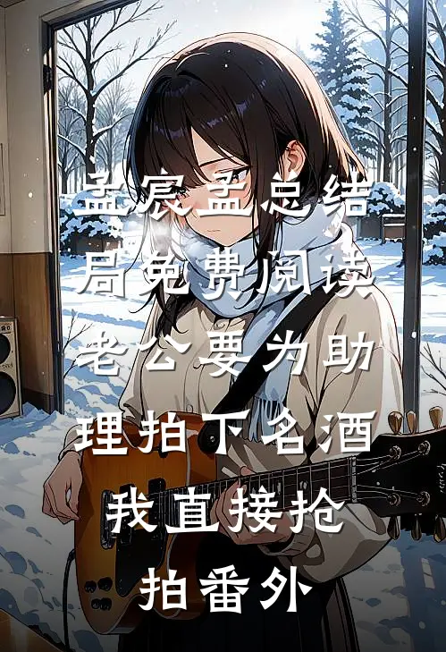 孟宸孟总结局免费阅读老公要为助理拍下名酒，我直接抢拍番外