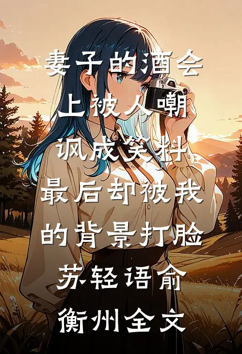妻子的酒会上被人嘲讽成笑料，最后却被我的背景打脸苏轻语俞衡州全文