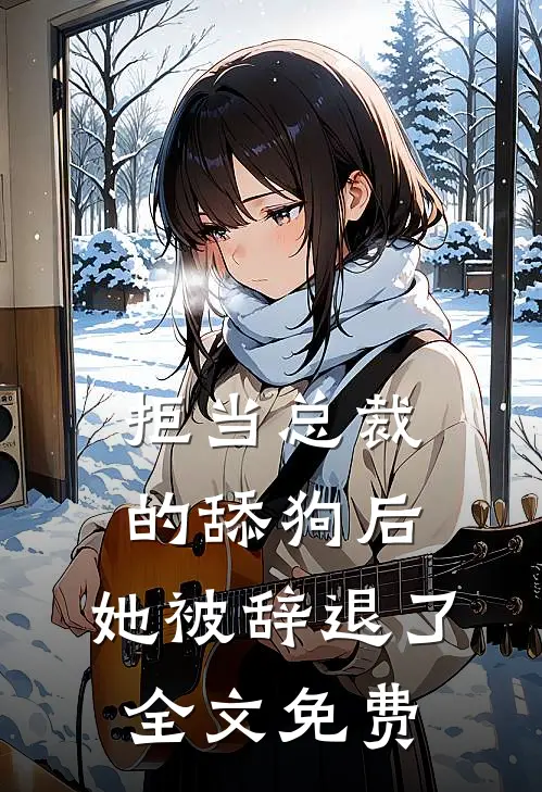 拒当总裁的舔狗后，她被辞退了全文免费