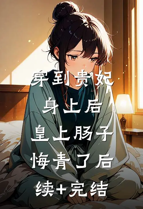 穿到贵妃身上后，皇上肠子悔青了后续+完结
