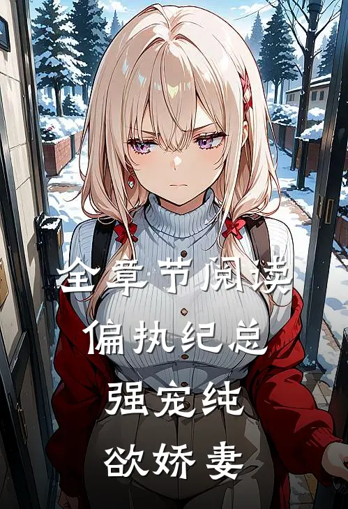 全章节阅读偏执纪总，强宠纯欲娇妻
