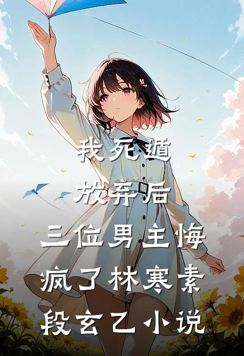 我死遁放弃后，三位男主悔疯了林寒素段玄乙小说
