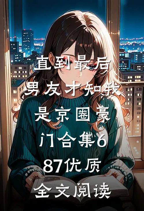 直到最后，男友才知我是京圈豪门合集687优质全文阅读