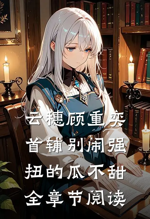 云穗顾重奕首辅别闹 强扭的瓜不甜全章节阅读