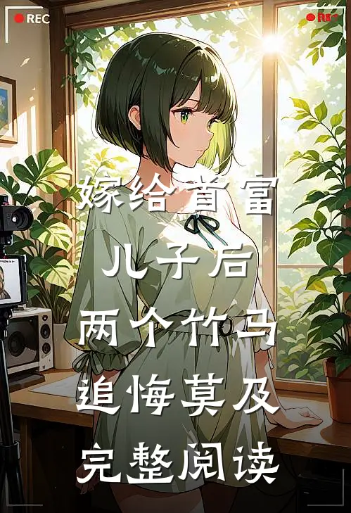 嫁给首富儿子后，两个竹马追悔莫及完整阅读