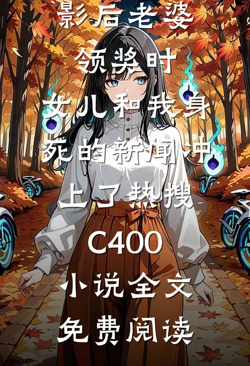 影后老婆领奖时，女儿和我身死的新闻冲上了热搜C400小说全文免费阅读