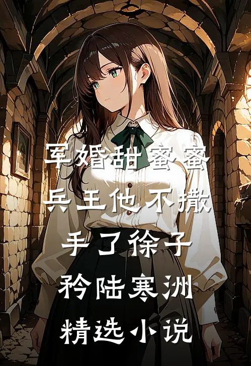 军婚甜蜜蜜,兵王他不撒手了徐子矜陆寒洲精选小说