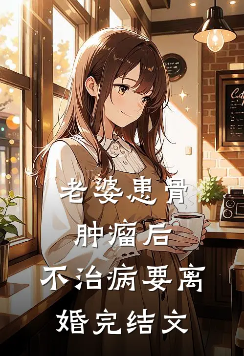 老婆患骨肿瘤后，不治病要离婚完结文