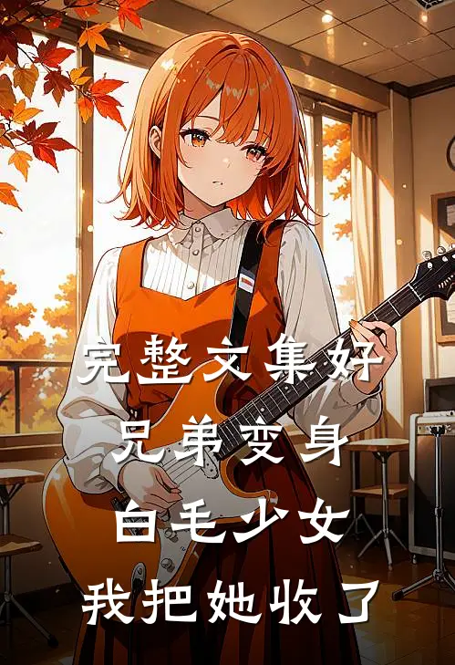 完整文集好兄弟变身白毛少女，我把她收了
