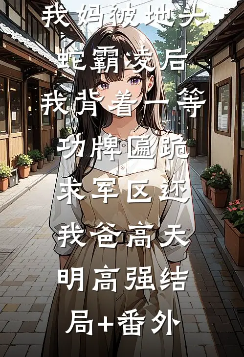 我妈被地头蛇霸凌后，我背着一等功牌匾跪求军区还我爸高天明高强结局+番外