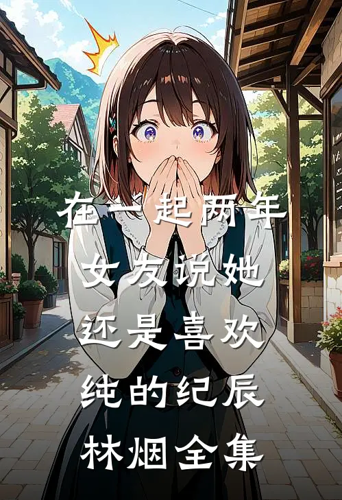 在一起两年，女友说她还是喜欢纯的纪辰林烟 全集