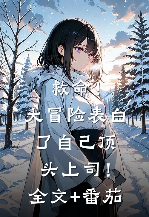 救命！大冒险表白了自己顶头上司！全文+番茄