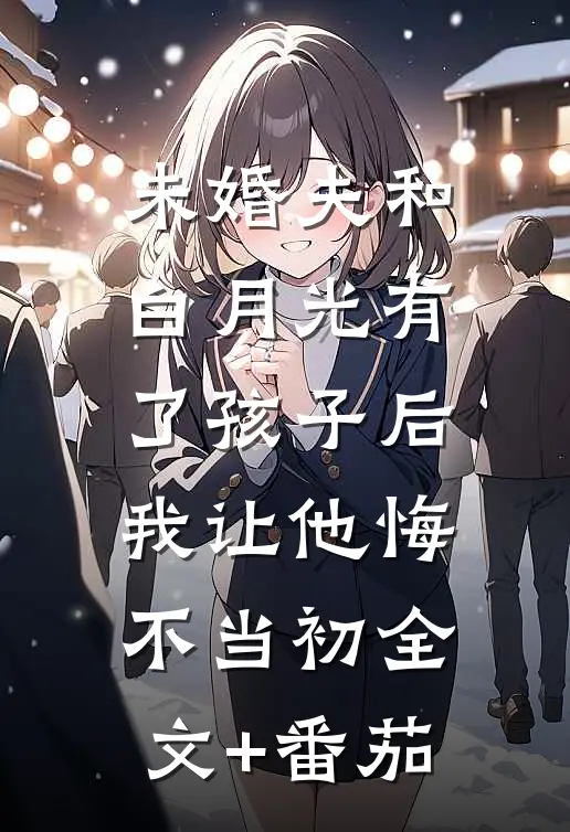 未婚夫和白月光有了孩子后，我让他悔不当初全文+番茄