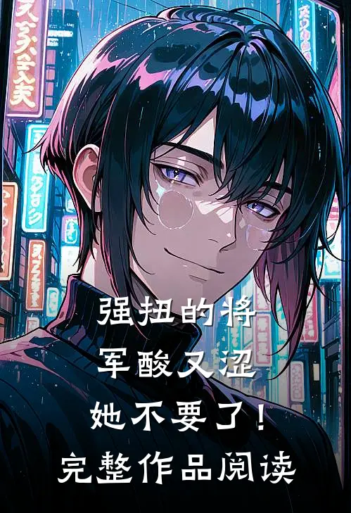 强扭的将军酸又涩，她不要了！完整作品阅读