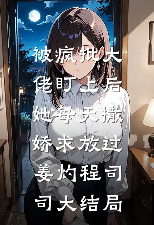被疯批大佬盯上后，她每天撒娇求放过姜灼程司司大结局
