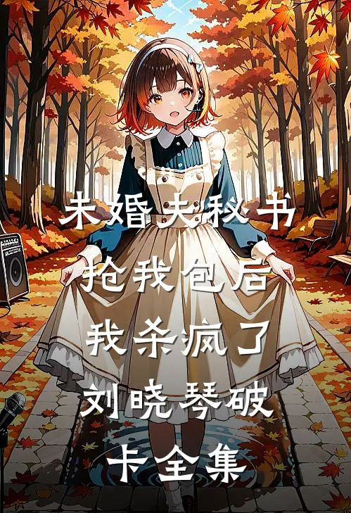未婚夫秘书抢我包后，我杀疯了刘晓琴破卡全集