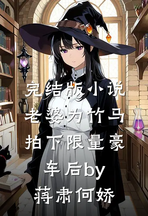 完结版小说老婆为竹马拍下限量豪车后by蒋肃何娇