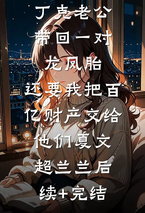 丁克老公带回一对龙凤胎，还要我把百亿财产交给他们夏文超兰兰后续+完结