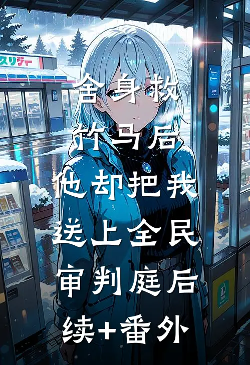 舍身救竹马后，他却把我送上全民审判庭后续+番外