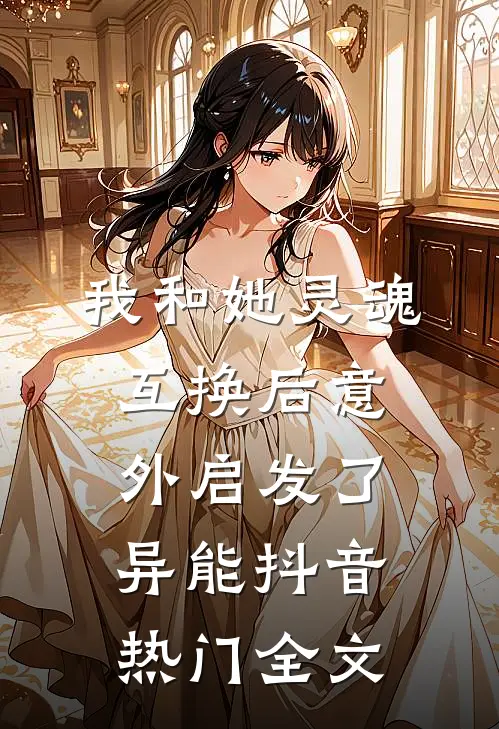 我和她灵魂互换后意外启发了异能抖音热门全文