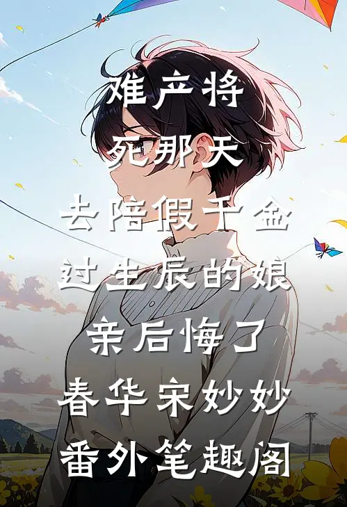 难产将死那天，去陪假千金过生辰的娘亲后悔了：春华宋妙妙番外笔趣阁