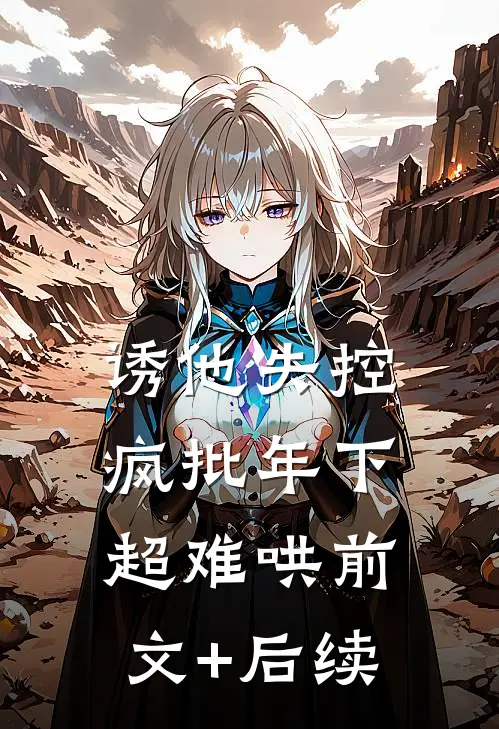 诱他失控，疯批年下超难哄前文+后续