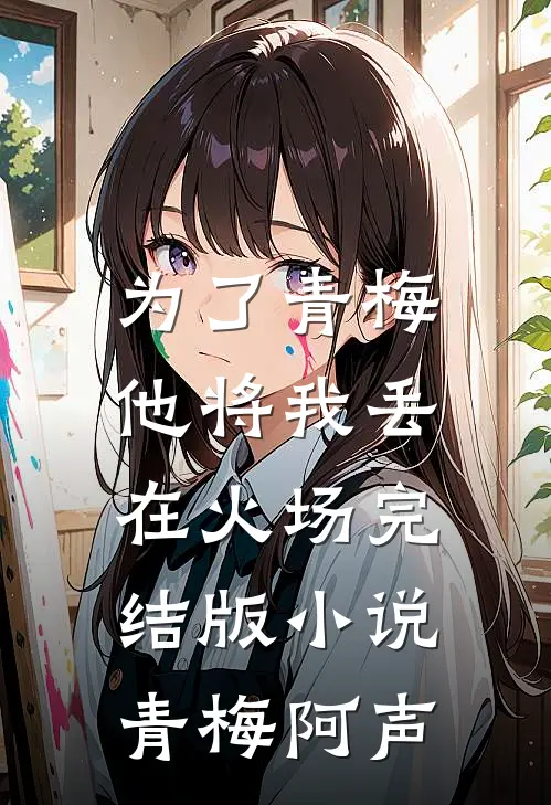 为了青梅，他将我丢在火场完结版小说青梅阿声