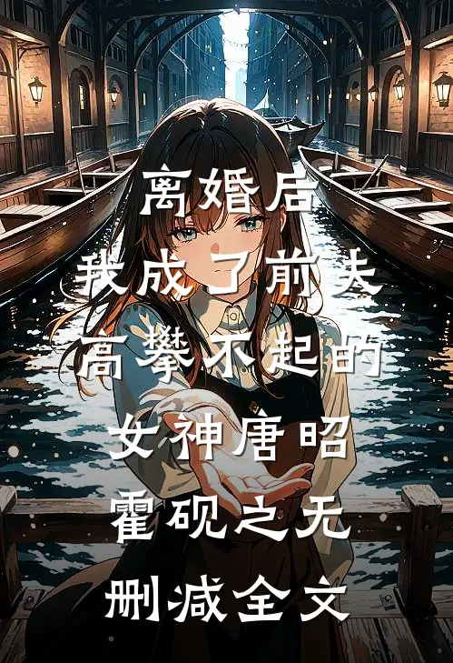 离婚后，我成了前夫高攀不起的女神唐昭霍砚之无删减全文