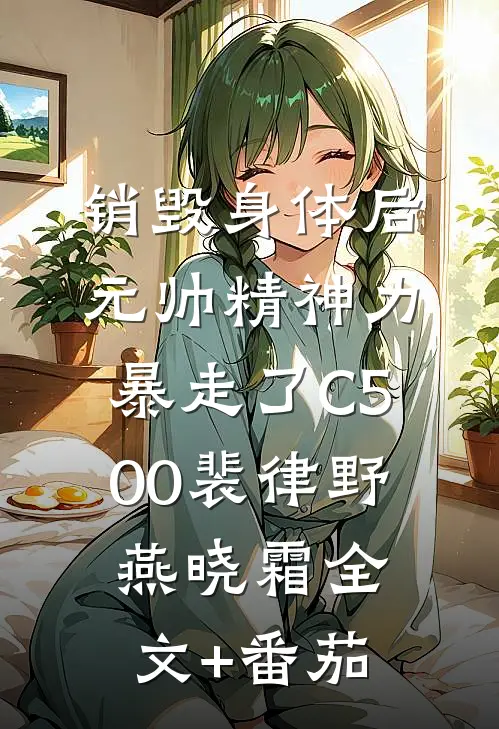 销毁身体后，元帅精神力暴走了C500裴律野燕晓霜全文+番茄