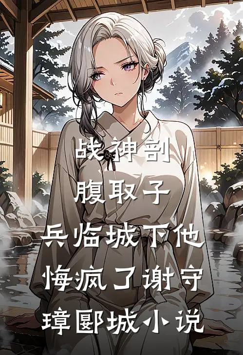 战神剖腹取子，兵临城下他悔疯了谢守璋郾城小说