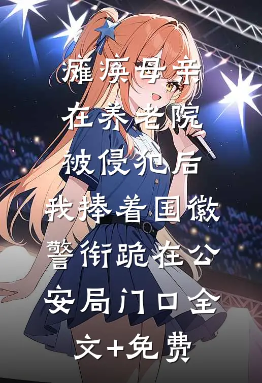 瘫痪母亲在养老院被侵犯后，我捧着国徽警衔跪在公安局门口全文+免费