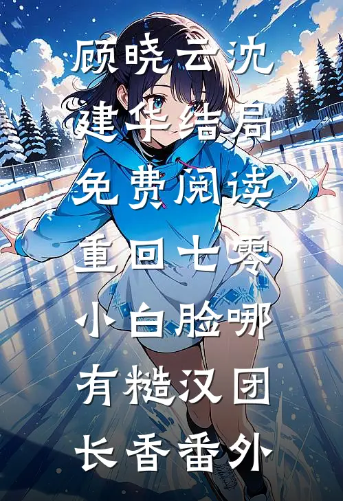 顾晓云沈建华结局免费阅读重回七零，小白脸哪有糙汉团长香番外