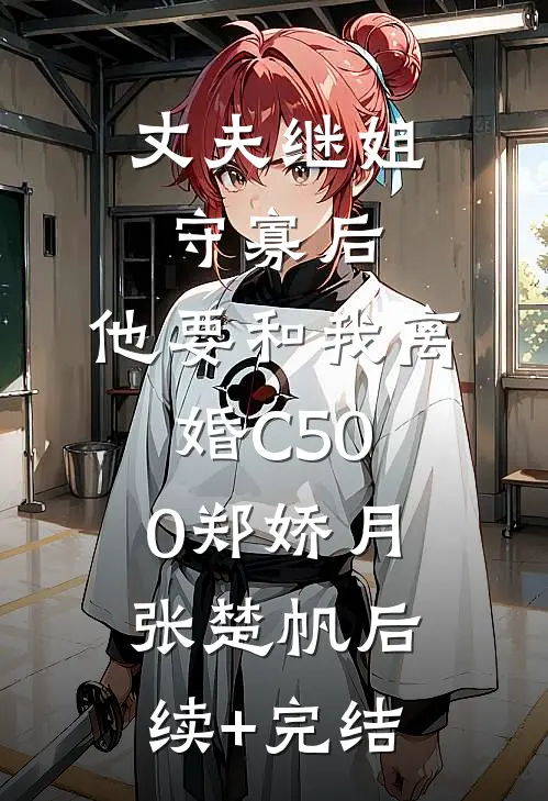 丈夫继姐守寡后，他要和我离婚C500郑娇月张楚帆后续+完结