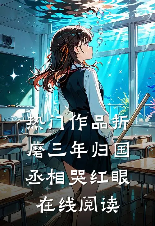 热门作品折磨三年归国,丞相哭红眼在线阅读