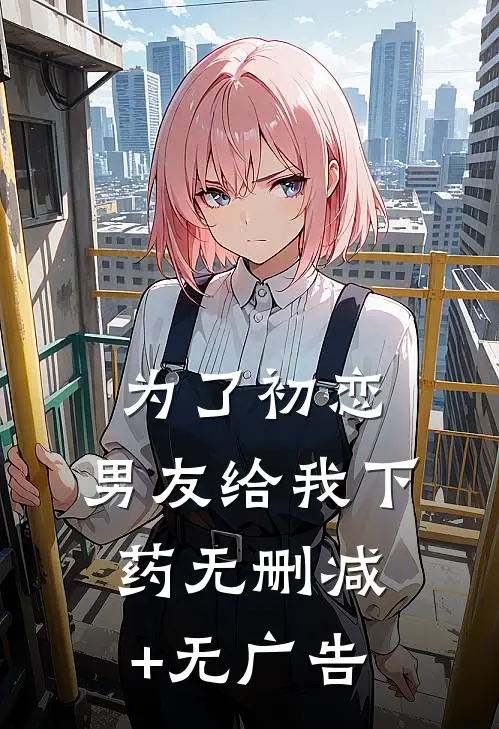为了初恋，男友给我下药无删减+无广告