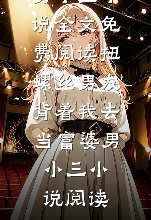 扭螺丝男友背着我去当富婆男小三小说全文免费阅读_扭螺丝男友背着我去当富婆男小三小说阅读